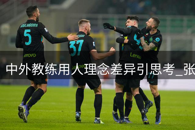 中外教练用人理念差异引思考 张宇辰案例凸显评估体系问题