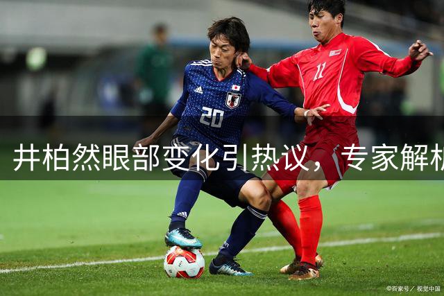 井柏然眼部变化引热议，专家解析眼皮松弛原因