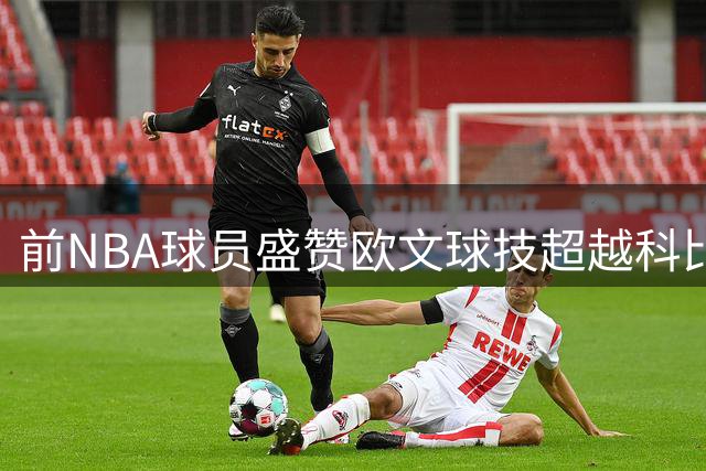 前NBA球员盛赞欧文球技超越科比
