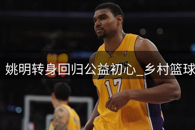 姚明转身回归公益初心 乡村篮球播种者诠释易建联评价