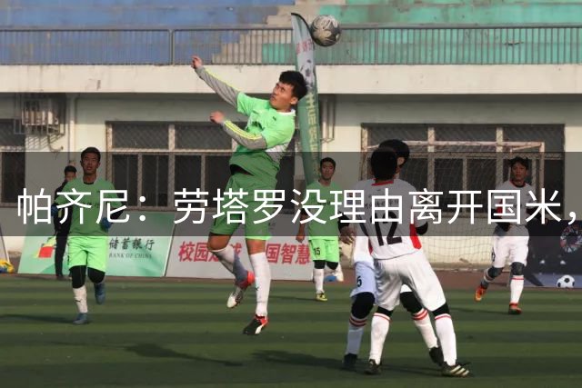 帕齐尼：劳塔罗没理由离开国米，顶级球员有绯闻很正常