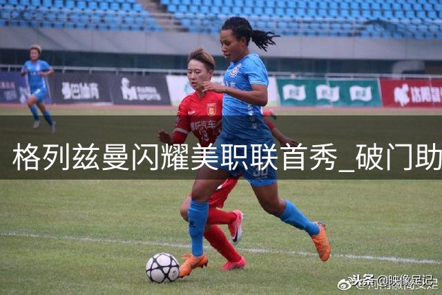 格列兹曼闪耀美职联首秀 破门助球队大捷