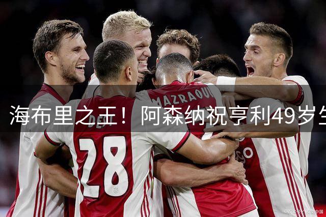 海布里之王！阿森纳祝亨利49岁生日快乐：纪录粉碎者，历史缔造者