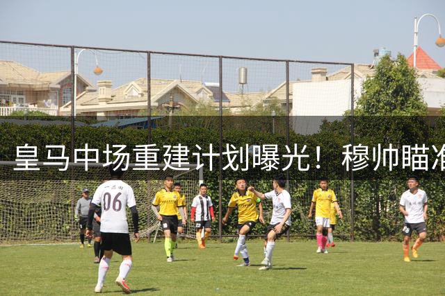 皇马中场重建计划曝光！穆帅瞄准三大新星接班魔笛克罗斯