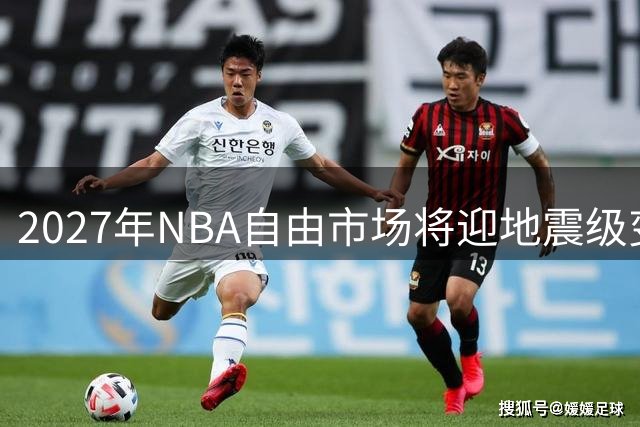 2027年NBA自由市场将迎地震级变动 约基奇或创7亿收入神话