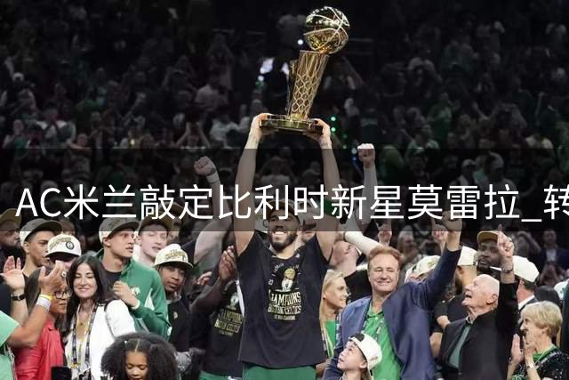 AC米兰敲定比利时新星莫雷拉 转会费达5000万欧元