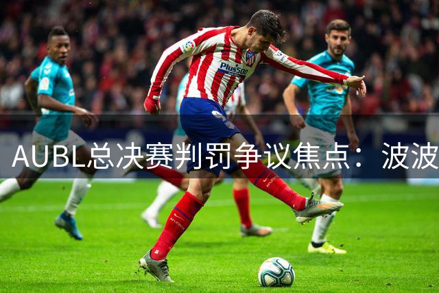 AUBL总决赛判罚争议焦点：波波卡五犯离场全程分析